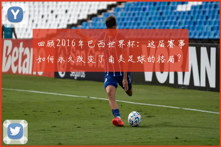 回顾2016年巴西世界杯：这届赛事如何永久改变了南美足球的格局？
