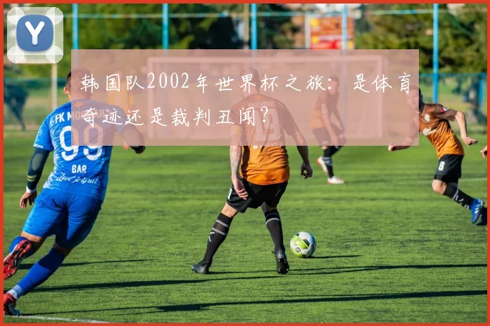 韩国队2002年世界杯之旅：是体育奇迹还是裁判丑闻？