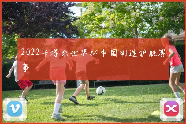 2022卡塔尔世界杯中国制造护航赛事