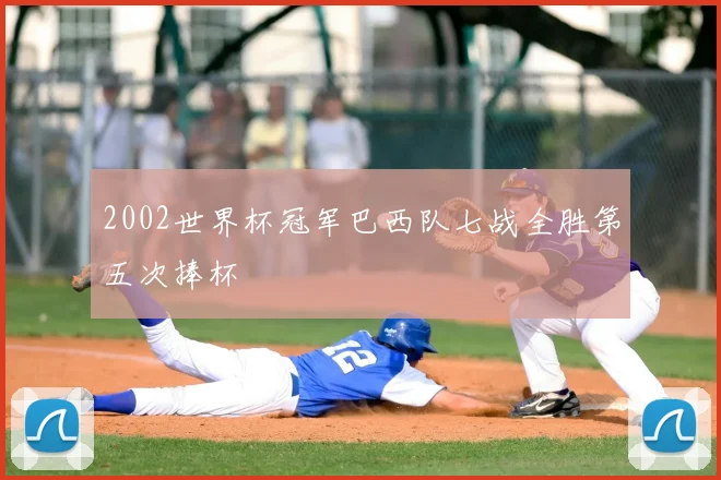 2002世界杯冠军巴西队七战全胜第五次捧杯