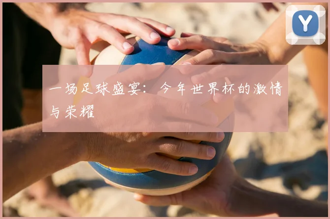 一场足球盛宴:今年世界杯的激情与荣耀