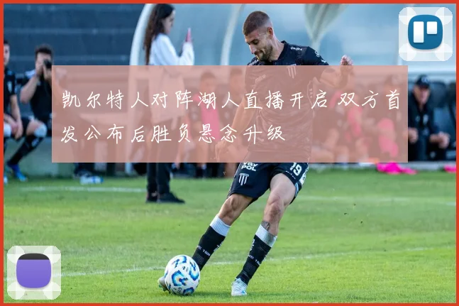 凯尔特人对阵湖人直播开启 双方首发公布后胜负悬念升级