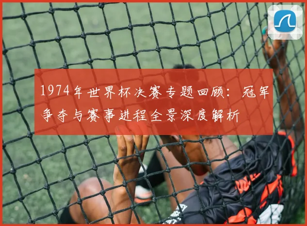 1974年世界杯决赛专题回顾：冠军争夺与赛事进程全景深度解析