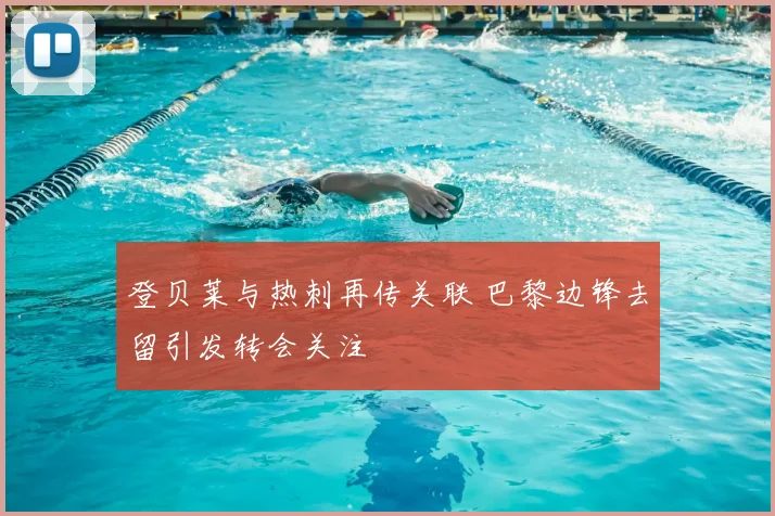 登贝莱与热刺再传关联 巴黎边锋去留引发转会关注