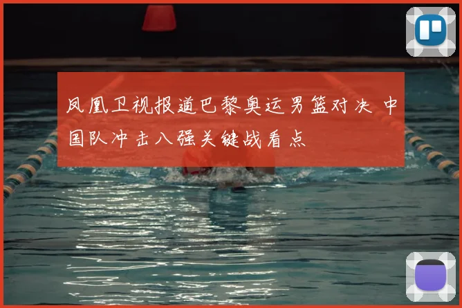 凤凰卫视报道巴黎奥运男篮对决 中国队冲击八强关键战看点
