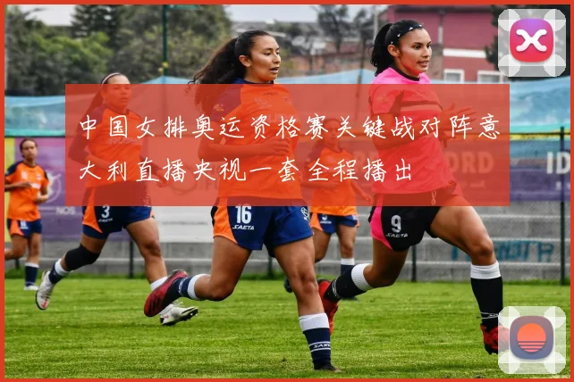 中国女排奥运资格赛关键战对阵意大利直播央视一套全程播出
