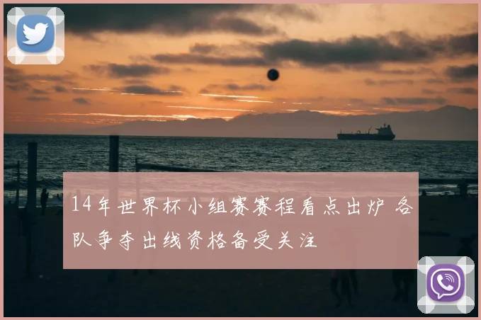14年世界杯小组赛赛程看点出炉 各队争夺出线资格备受关注