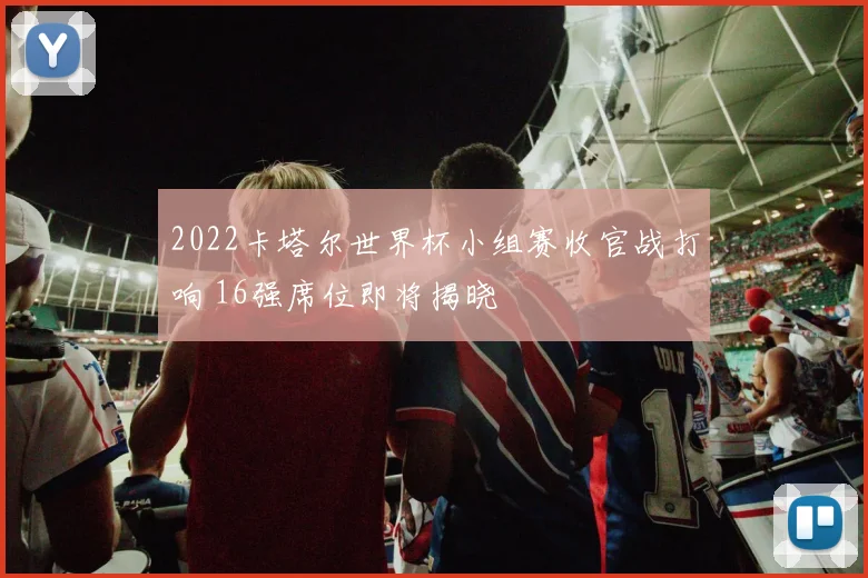2022卡塔尔世界杯小组赛收官战打响 16强席位即将揭晓