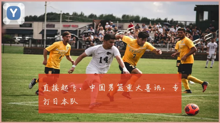 直接起飞,中国男篮重大喜讯,专打日本队