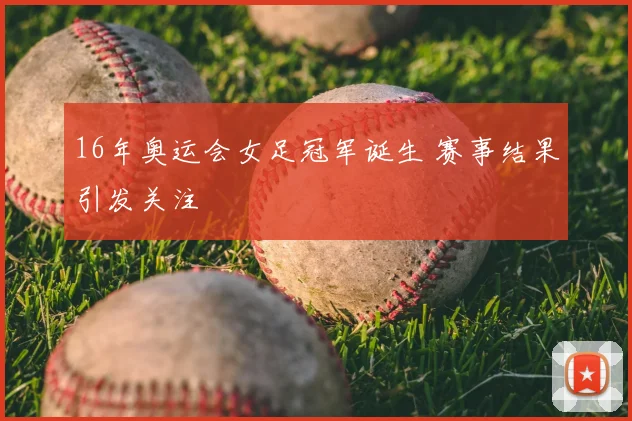 16年奥运会女足冠军诞生 赛事结果引发关注
