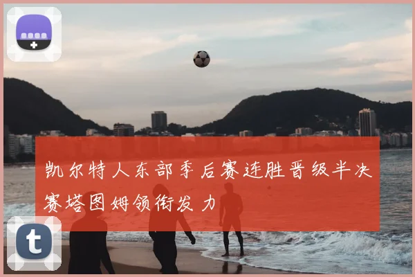 凯尔特人东部季后赛连胜晋级半决赛塔图姆领衔发力