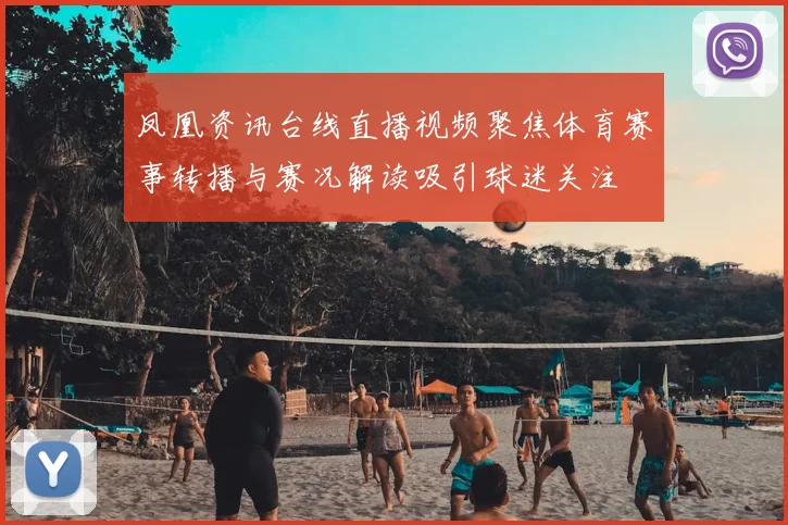 凤凰资讯台线直播视频聚焦体育赛事转播与赛况解读吸引球迷关注