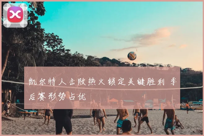 凯尔特人击败热火锁定关键胜利 季后赛形势占优