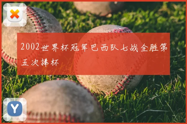 2002世界杯冠军巴西队七战全胜第五次捧杯