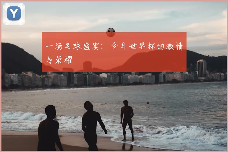 一场足球盛宴：今年世界杯的激情与荣耀