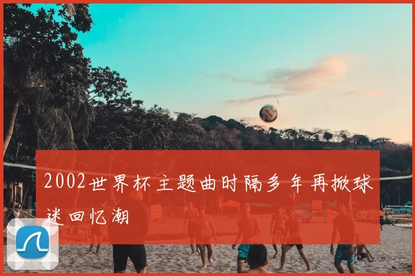 2002世界杯主题曲时隔多年再掀球迷回忆潮