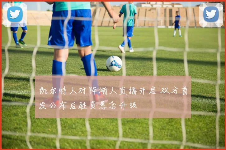 凯尔特人对阵湖人直播开启 双方首发公布后胜负悬念升级