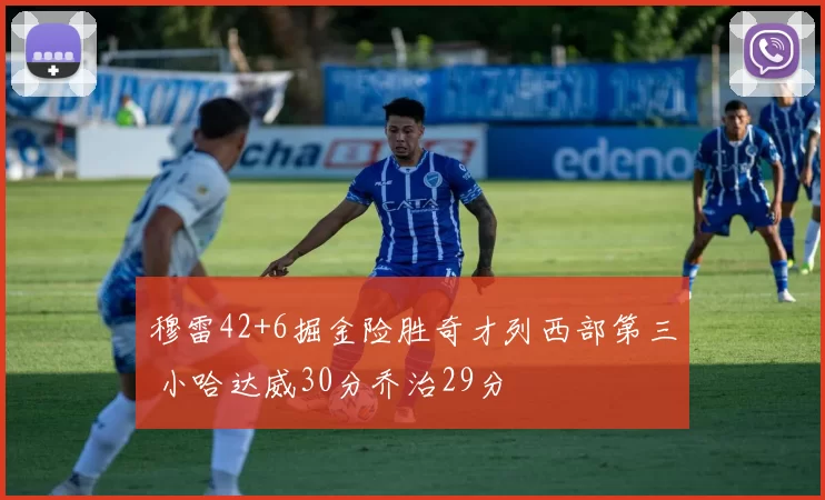 穆雷42+6掘金险胜奇才列西部第三 小哈达威30分乔治29分