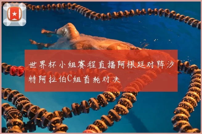 世界杯小组赛程直播阿根廷对阵沙特阿拉伯C组首轮对决