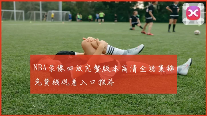 NBA录像回放完整版本高清全场集锦免费线观看入口推荐