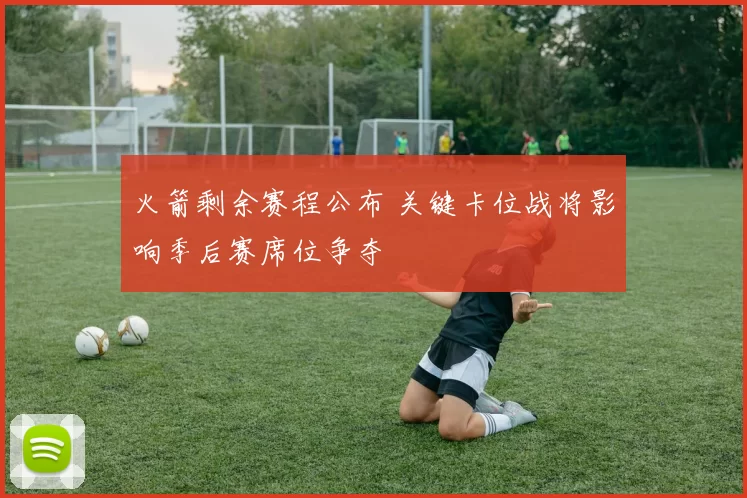 火箭剩余赛程公布 关键卡位战将影响季后赛席位争夺