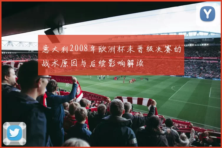 意大利2008年欧洲杯未晋级决赛的战术原因与后续影响解读