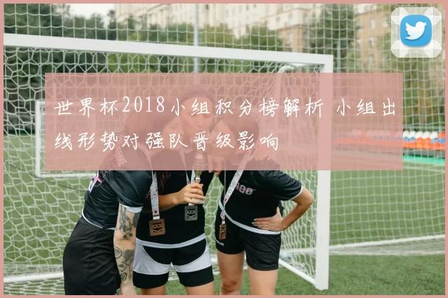 世界杯2018小组积分榜解析 小组出线形势对强队晋级影响