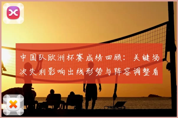 中国队欧洲杯赛成绩回顾：关键场次失利影响出线形势与阵容调整看点