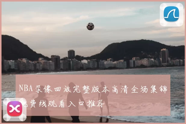 NBA录像回放完整版本高清全场集锦免费线观看入口推荐