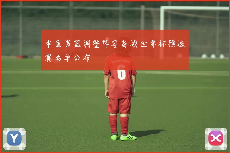 中国男篮调整阵容备战世界杯预选赛名单公布