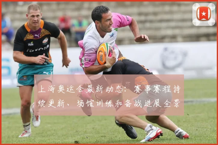 上海奥运会最新动态：赛事赛程持续更新、场馆训练和备战进展全景扫描