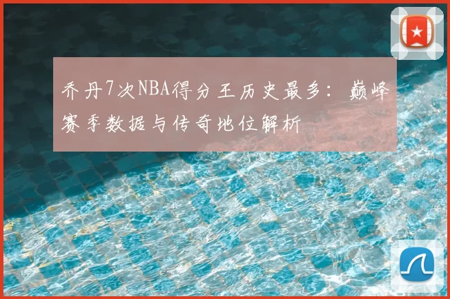 乔丹7次NBA得分王历史最多：巅峰赛季数据与传奇地位解析