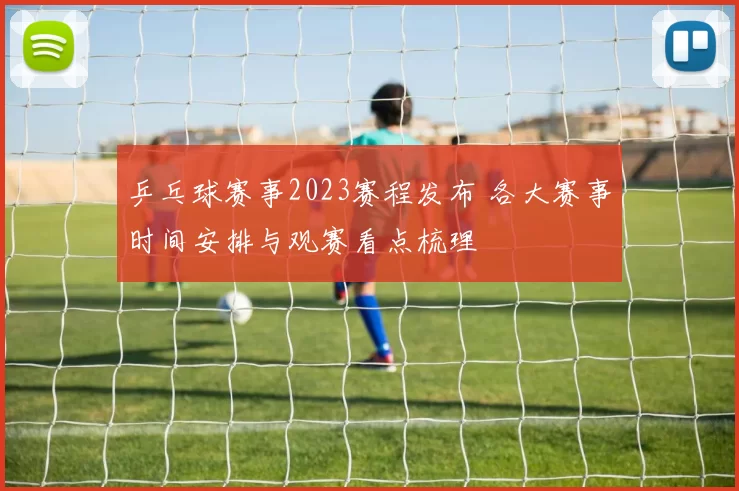 乒乓球赛事2023赛程发布 各大赛事时间安排与观赛看点梳理