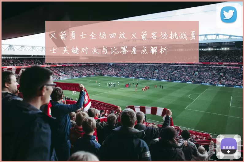 火箭勇士全场回放 火箭客场挑战勇士 关键对决与比赛看点解析