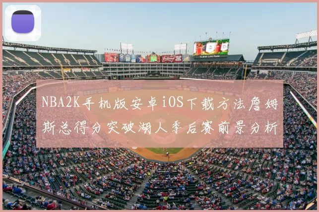 NBA2K手机版安卓iOS下载方法詹姆斯总得分突破湖人季后赛前景分析