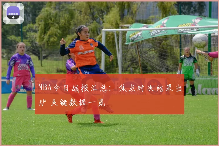 NBA今日战报汇总：焦点对决结果出炉 关键数据一览