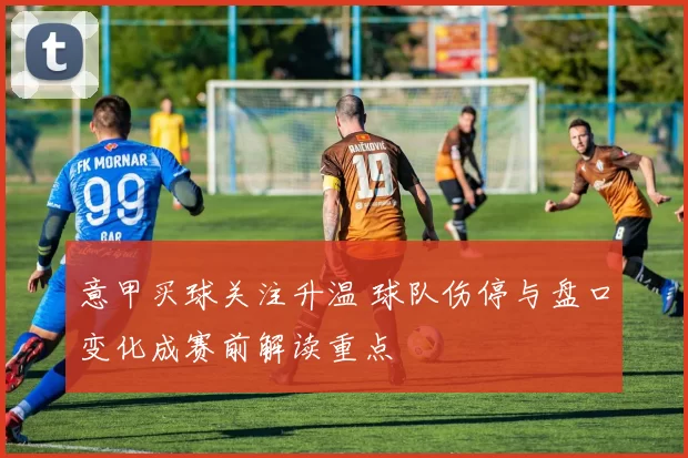 意甲买球关注升温 球队伤停与盘口变化成赛前解读重点