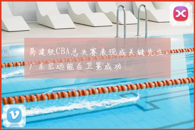 易建联CBA总决赛表现成关键先生，广东宏远能否卫冕成功