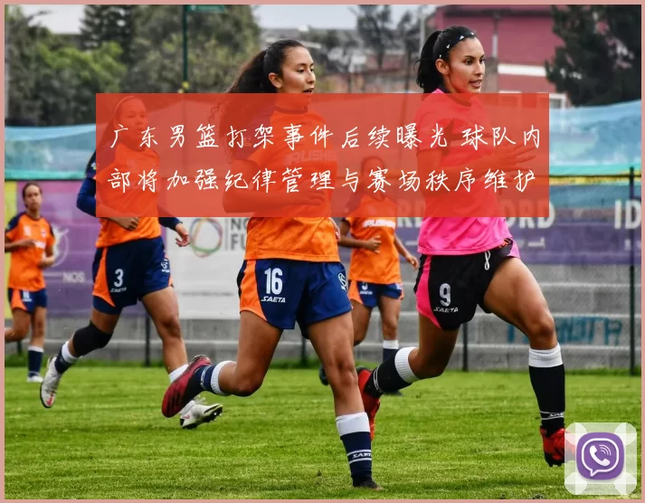 广东男篮打架事件后续曝光 球队内部将加强纪律管理与赛场秩序维护