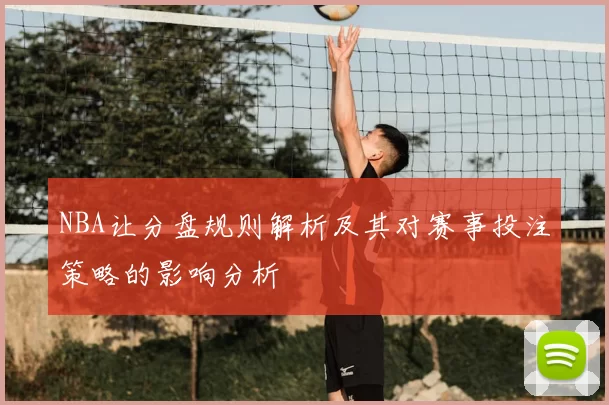 NBA让分盘规则解析及其对赛事投注策略的影响分析