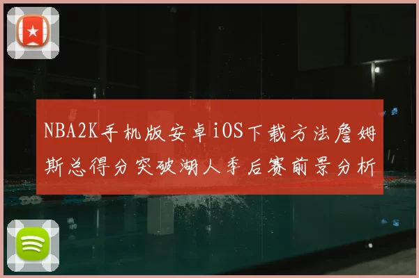 NBA2K手机版安卓iOS下载方法詹姆斯总得分突破湖人季后赛前景分析