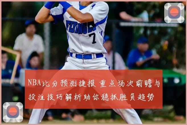 NBA比分预测捷报 重点场次前瞻与投注技巧解析助你稳抓胜负趋势