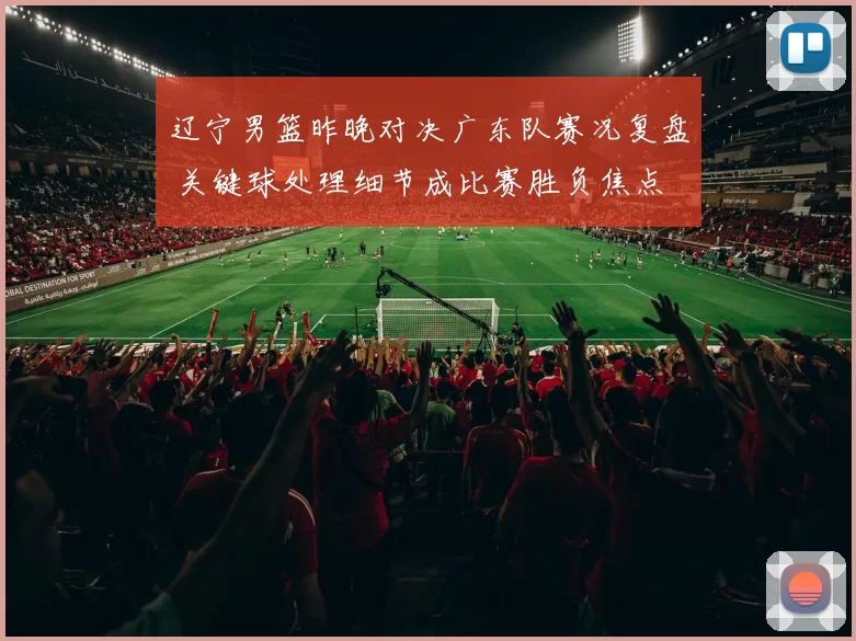 辽宁男篮昨晚对决广东队赛况复盘 关键球处理细节成比赛胜负焦点