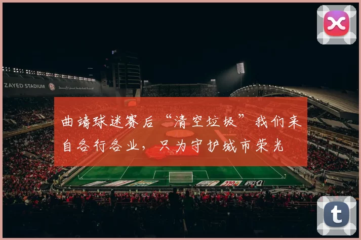 曲靖球迷赛后“清空垃圾”我们来自各行各业，只为守护城市荣光