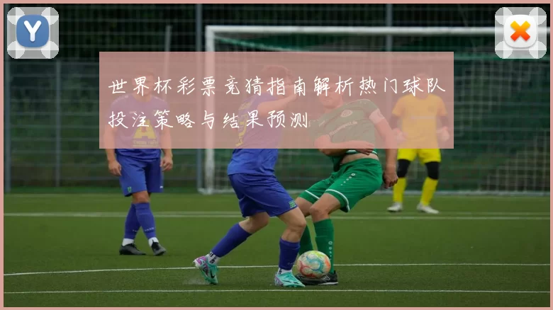 世界杯彩票竞猜指南解析热门球队投注策略与结果预测