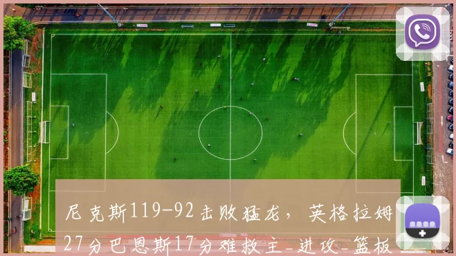 尼克斯119-92击败猛龙，英格拉姆27分巴恩斯17分难救主_进攻_篮板_NBA