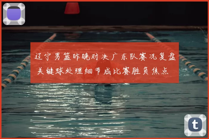 辽宁男篮昨晚对决广东队赛况复盘 关键球处理细节成比赛胜负焦点