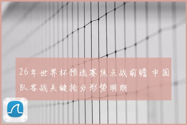 26年世界杯预选赛焦点战前瞻 中国队客战关键抢分形势明朗
