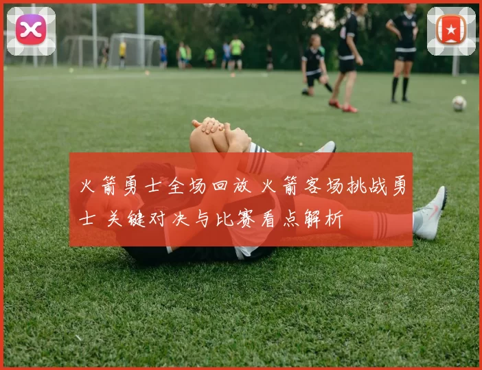 火箭勇士全场回放 火箭客场挑战勇士 关键对决与比赛看点解析
