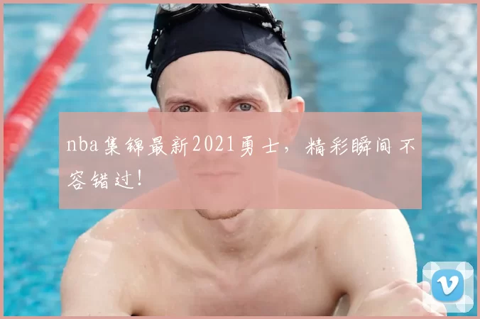 nba集锦最新2021勇士，精彩瞬间不容错过！